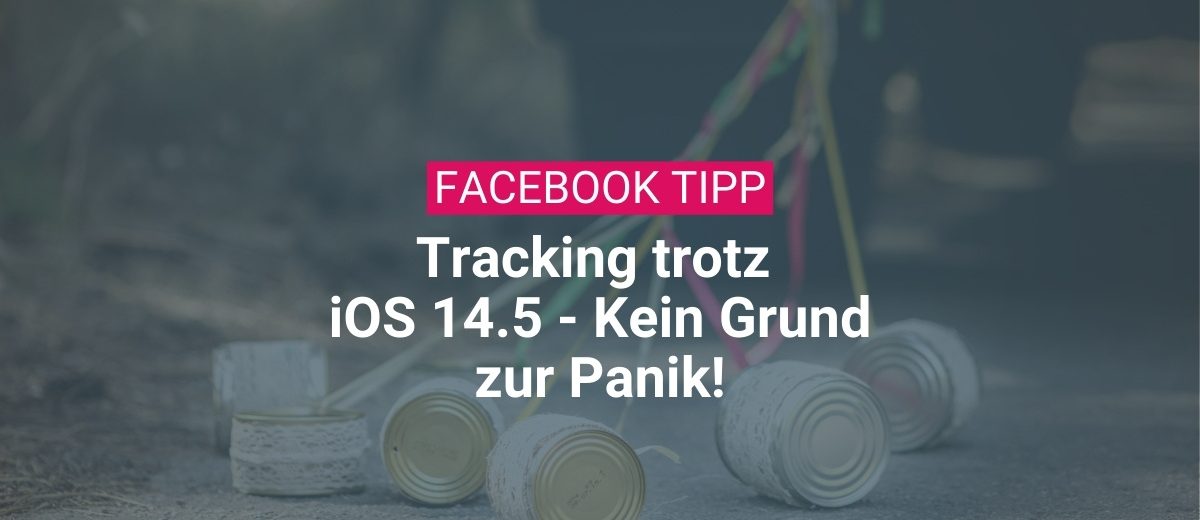 Facebook Tracking trotz iOS 14.5 – Kein Grund zur Panik!